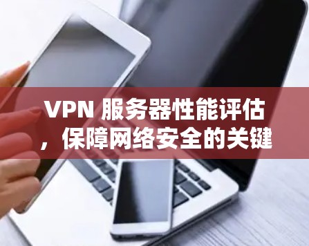 VPN 服务器性能评估,保障网络安全的关键因素 VPN 服务器性能评估,保障网络安全的关键因素