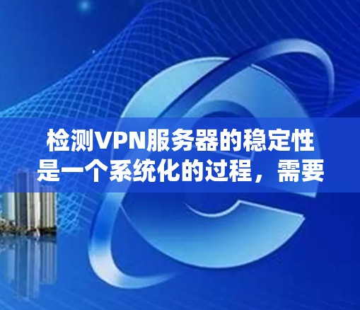 检测VPN服务器的稳定性是一个系统化的过程，需要综合运用多种工具和方法。以下是一个分步骤的指南，帮助你系统地检测和优化VPN服务器的稳定性
