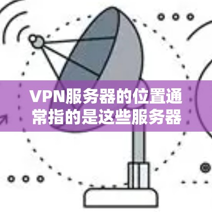 VPN服务器的位置通常指的是这些服务器位于特定的地理位置，这些服务器可能位于美国、欧洲、北美等国家的网络中。以下是一些常用的服务器位置