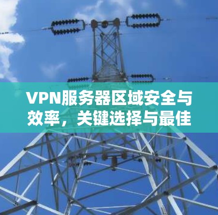 VPN服务器区域安全与效率,关键选择与最佳实践 VPN服务器区域安全与效率,关键选择与最佳实践