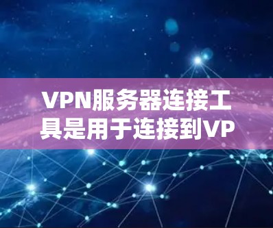VPN服务器连接工具是用于连接到VPN服务器的工具，它们提供了从配置到安全的连接过程。以下是对这些工具的详细介绍
