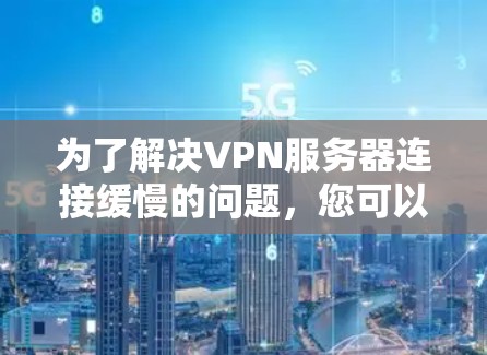 为了解决VPN服务器连接缓慢的问题，您可以按照以下步骤进行排查和修复