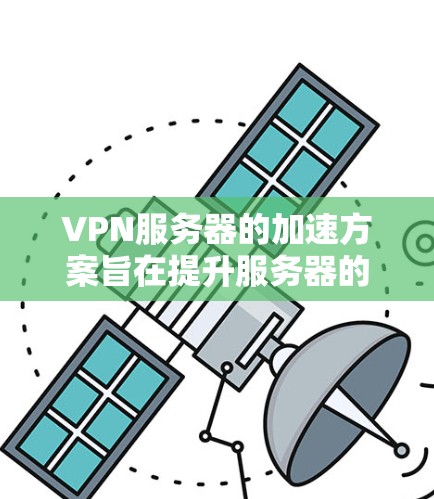 VPN服务器的加速方案旨在提升服务器的性能，使其能够更好地处理用户的数据传输请求。以下是一个逐步优化VPN服务器的方案