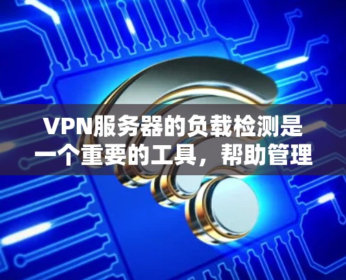 VPN服务器的负载检测是一个重要的工具,帮助管理员监控和优化服务器性能。以下是对VPN服务器负载检测的详细说明 VPN服务器的负载检测是一个重要的工具,帮助管理员监控和优化服务器性能。以下是对VPN服务器负载检测的详细说明
