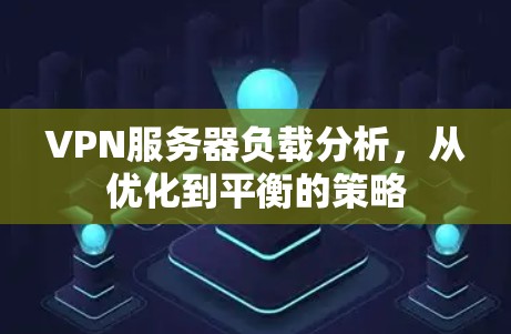 VPN服务器负载分析，从优化到平衡的策略