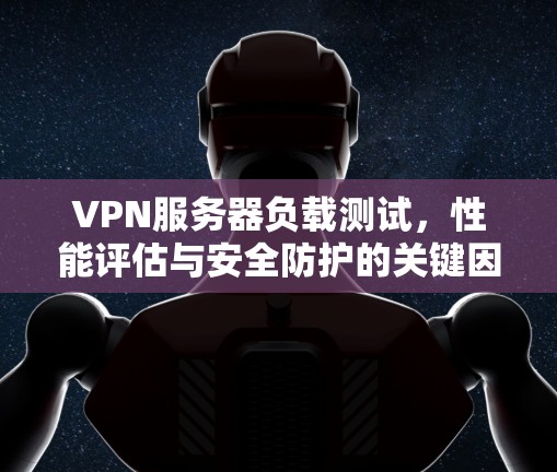 VPN服务器负载测试,性能评估与安全防护的关键因素 VPN服务器负载测试,性能评估与安全防护的关键因素