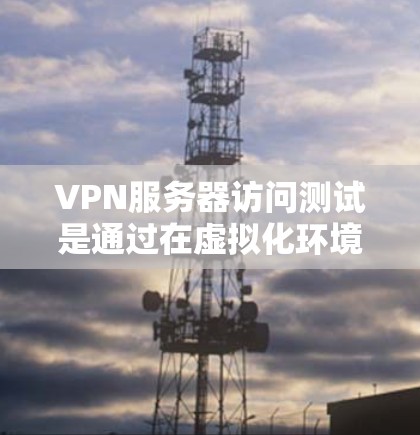 VPN服务器访问测试是通过在虚拟化环境中模拟真实网络环境来测试服务器的访问权限和安全措施。以下是详细的步骤和内容 VPN服务器访问测试是通过在虚拟化环境中模拟真实网络环境来测试服务器的访问权限和安全措施。以下是详细的步骤和内容
