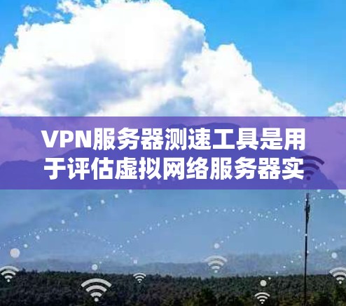 VPN服务器测速工具是用于评估虚拟网络服务器实际速度的工具，帮助用户优化服务器配置。以下是关于VPN服务器测速工具的详细信息