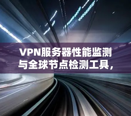 VPN服务器性能监测与全球节点检测工具,全面分析 VPN服务器性能监测与全球节点检测工具,全面分析