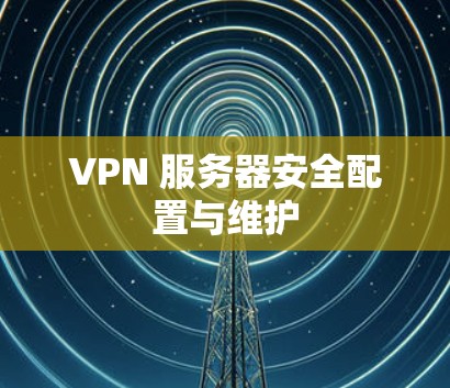 VPN 服务器安全配置与维护