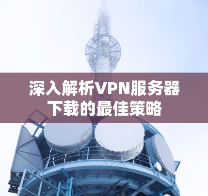 深入解析VPN服务器下载的最佳策略