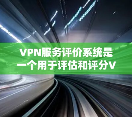 VPN服务评价系统是一个用于评估和评分VPN服务质量的重要工具。以下是一个关于VPN服务评价系统的概述和功能描述
