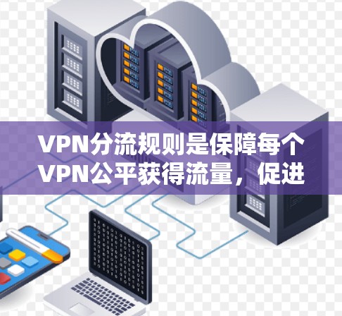 VPN分流规则是保障每个VPN公平获得流量，促进网络环境稳定和竞争的重要机制。以下是对该问题的分点解释
