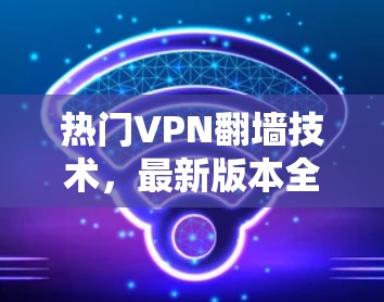 热门VPN<strong>翻墙</strong>技术，最新版本全面解析