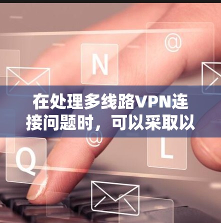 在处理多线路VPN连接问题时,可以采取以下步骤来确保安全和流畅 在处理多线路VPN连接问题时,可以采取以下步骤来确保安全和流畅