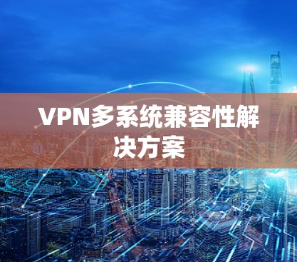 VPN多系统兼容性解决方案 VPN多系统兼容性解决方案