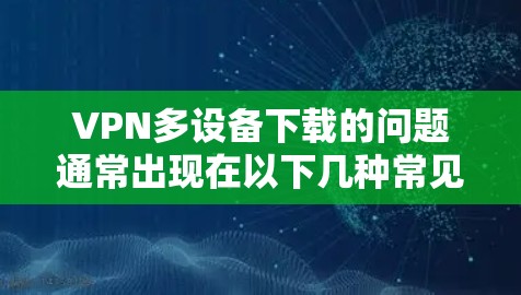 VPN多设备下载的问题通常出现在以下几种常见情况中 VPN多设备下载的问题通常出现在以下几种常见情况中