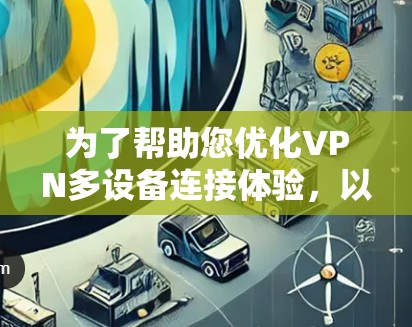 为了帮助您优化VPN多设备连接体验,以下是一些步骤和建议 为了帮助您优化VPN多设备连接体验,以下是一些步骤和建议