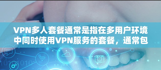 VPN多人套餐通常是指在多用户环境中同时使用VPN服务的套餐,通常包括以下内容 VPN多人套餐通常是指在多用户环境中同时使用VPN服务的套餐,通常包括以下内容