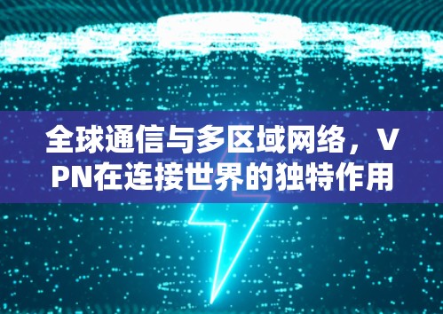 全球通信与多区域网络，VPN在连接世界的独特作用