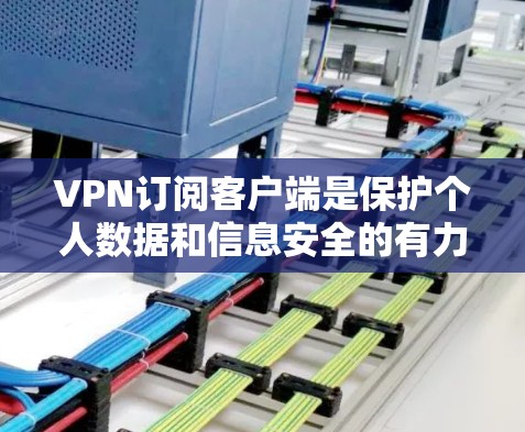 VPN订阅客户端是保护个人数据和信息安全的有力工具。以下是关于VPN客户端的详细信息