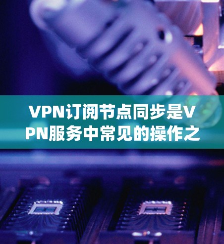 VPN订阅节点同步是VPN服务中常见的操作之一,具体方法取决于您使用的VPN客户端(如OpenVPN、VPN盒子、NetNest等)的设置和功能。以下是常见的操作步骤和注意事项 VPN订阅节点同步是VPN服务中常见的操作之一,具体方法取决于您使用的VPN客户端(如OpenVPN、VPN盒子、NetNest等)的设置和功能。以下是常见的操作步骤和注意事项