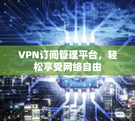 VPN订阅管理平台,轻松享受网络自由 VPN订阅管理平台,轻松享受网络自由