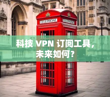 科技 VPN 订阅工具,未来如何? 科技 VPN 订阅工具,未来如何?