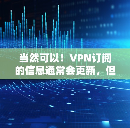 当然可以!VPN订阅的信息通常会更新,但具体操作取决于您使用的VPN服务。以下是一些常见的步骤和注意事项,帮助您更好地管理您的VPN订阅 当然可以!VPN订阅的信息通常会更新,但具体操作取决于您使用的VPN服务。以下是一些常见的步骤和注意事项,帮助您更好地管理您的VPN订阅