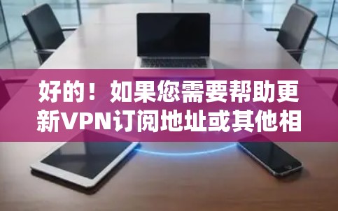 好的!如果您需要帮助更新VPN订阅地址或其他相关问题,以下是一些建议和步骤,帮助您更好地解决问题 好的!如果您需要帮助更新VPN订阅地址或其他相关问题,以下是一些建议和步骤,帮助您更好地解决问题