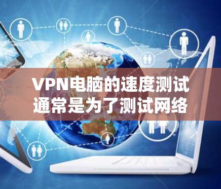 VPN电脑的速度测试通常是为了测试网络连接的稳定性、带宽和延迟。以下是使用VPN进行速度测试的常见步骤