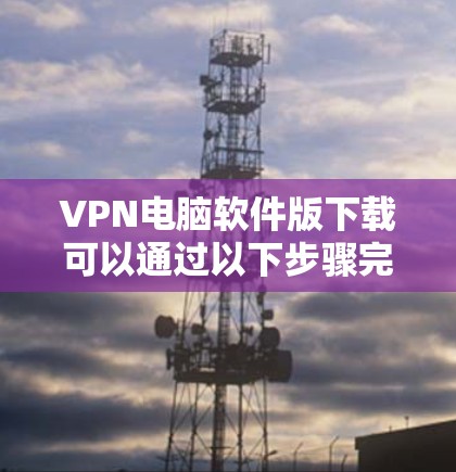 VPN电脑软件版下载可以通过以下步骤完成 VPN电脑软件版下载可以通过以下步骤完成