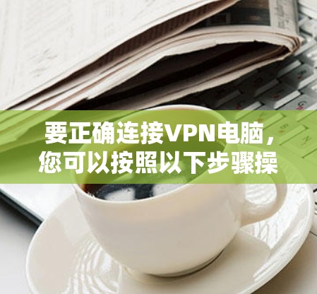 要正确连接VPN电脑,您可以按照以下步骤操作 要正确连接VPN电脑,您可以按照以下步骤操作