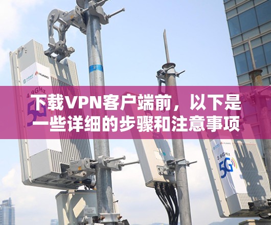 下载VPN客户端前,以下是一些详细的步骤和注意事项 下载VPN客户端前,以下是一些详细的步骤和注意事项