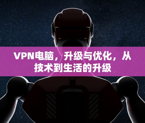 VPN电脑,升级与优化,从技术到生活的升级 VPN电脑,升级与优化,从技术到生活的升级