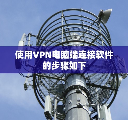 使用VPN电脑端连接软件的步骤如下 使用VPN电脑端连接软件的步骤如下