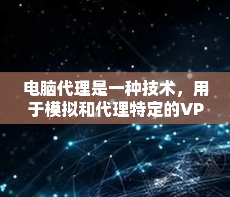 电脑代理是一种技术，用于模拟和代理特定的VPN网络环境，帮助用户在VPN服务器被封或无法连接的情况下，轻松连接到这些服务器。以下是电脑代理在解决VPN连接问题中的作用和使用方法