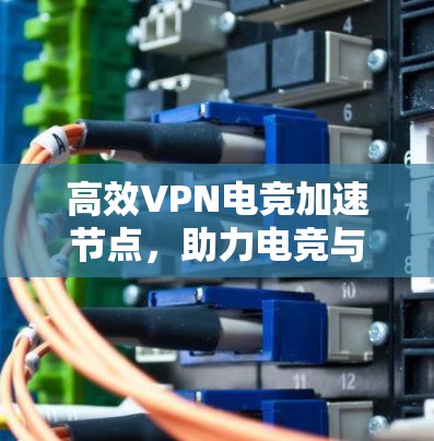 高效VPN电竞加速节点，助力电竞与数据流的无缝衔接
