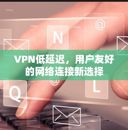 VPN低延迟,用户友好的网络连接新选择 VPN低延迟,用户友好的网络连接新选择