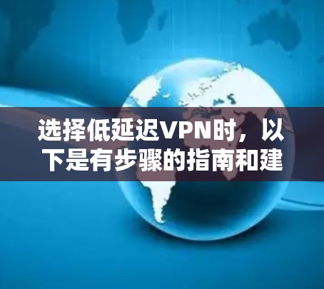 选择低延迟VPN时,以下是有步骤的指南和建议,帮助你高效地进行网络连接 选择低延迟VPN时,以下是有步骤的指南和建议,帮助你高效地进行网络连接