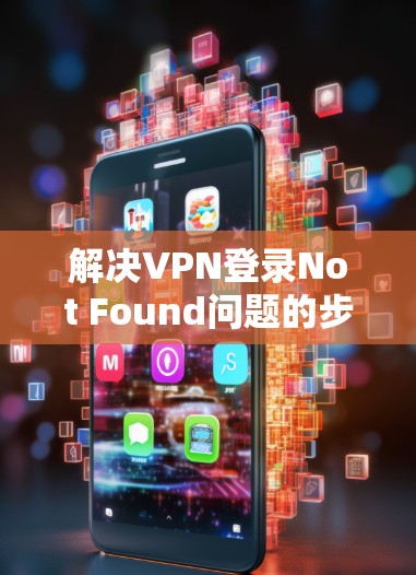 解决VPN登录Not Found问题的步骤如下 解决VPN登录Not Found问题的步骤如下