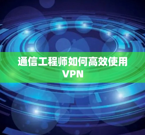 通信工程师如何高效使用VPN