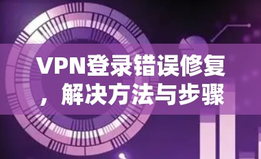 VPN登录错误修复,解决方法与步骤 VPN登录错误修复,解决方法与步骤