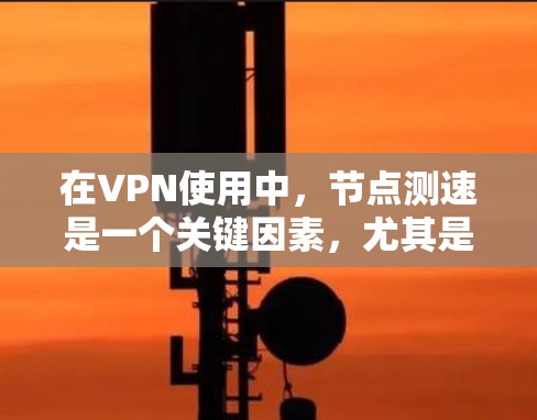 在VPN使用中，节点测速是一个关键因素，尤其是在选择VPN节点时，需要考虑以下几点