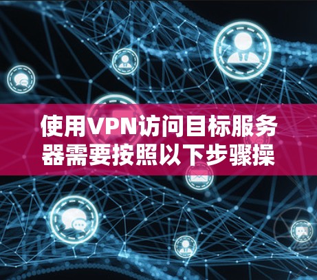 使用VPN访问目标服务器需要按照以下步骤操作 使用VPN访问目标服务器需要按照以下步骤操作
