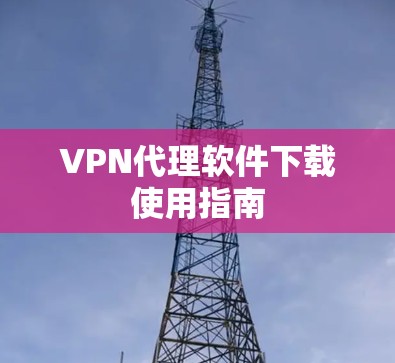 VPN代理软件下载使用指南 VPN代理软件下载使用指南