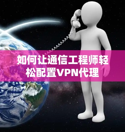 如何让通信工程师轻松配置VPN代理 如何让通信工程师轻松配置VPN代理
