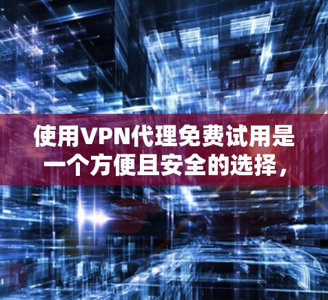 使用VPN代理免费试用是一个方便且安全的选择，但需谨慎使用以确保数据安全。以下是一个详细的步骤指南