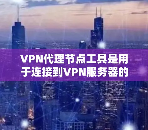VPN代理节点工具是用于连接到VPN服务器的设备，帮助用户管理和配置VPN连接。以下是对这些工具的详细介绍和使用指南