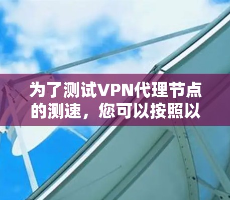 为了测试VPN代理节点的测速，您可以按照以下步骤进行